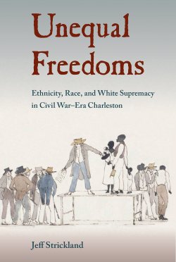 image of book: Unequal Freedoms Ethnicity, Race, and White Supremacy in Civil War-Era Charleston.